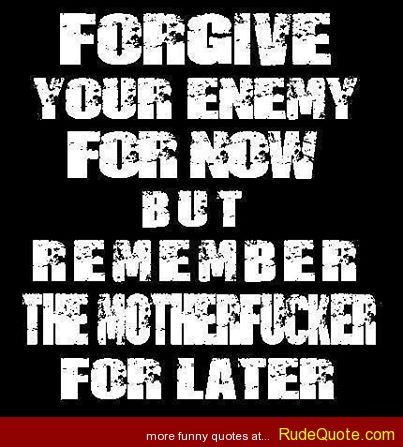 Forgive your enemy for now. But remember the motherfucker for later