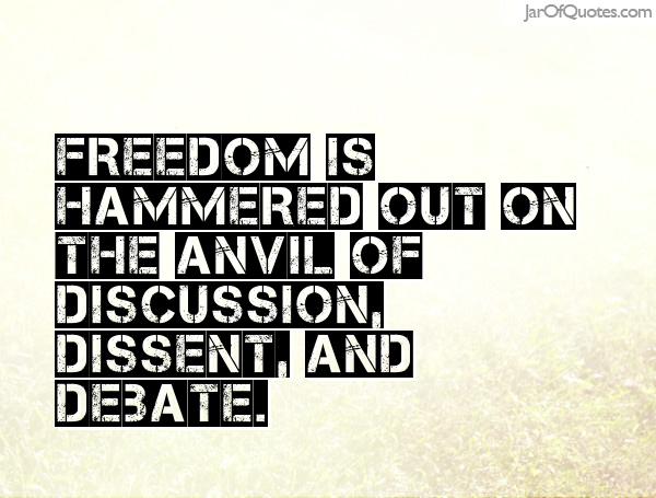 Freedom is hammered out on the anvil of discussion, dissent, and debate