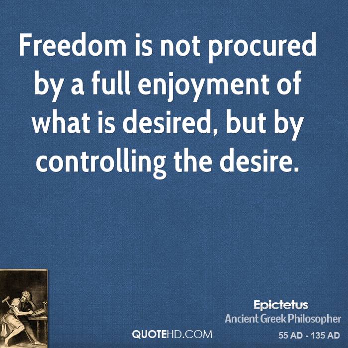 Freedom is not procured by a full enjoyment of what is desired, but by controlling the desire. Epictetus