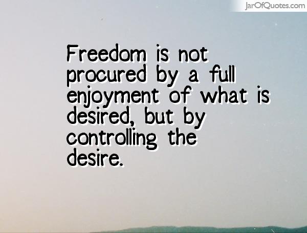 Freedom is not procured by a full enjoyment of what is desired, but by controlling the desire