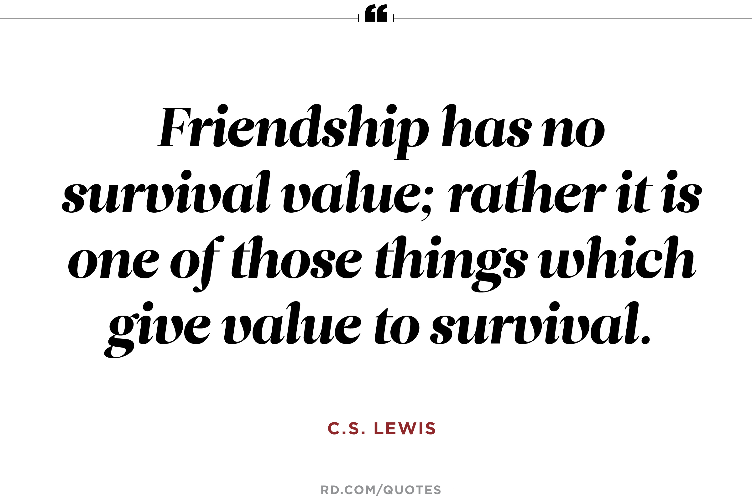 Friendship is unnecessary, like philosophy, like art... It has no survival value; rather it is one of those things that give value to survival. C. S. Lewis