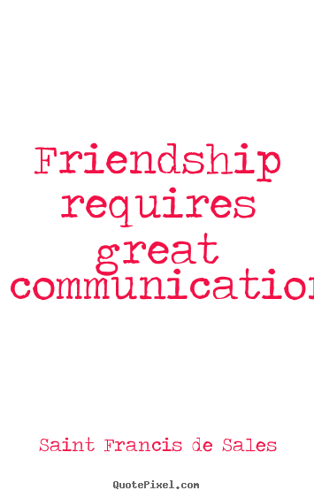 Friendship requires great communication. Saint francis De Sales