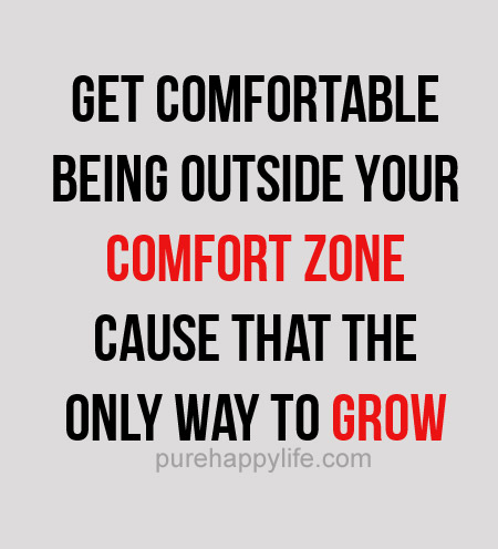 Get comfortable being outside your comfort zone cause that the only way to grow