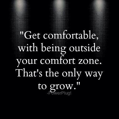 Get comfortable with being outside your comfort zone. That's the only way to grow