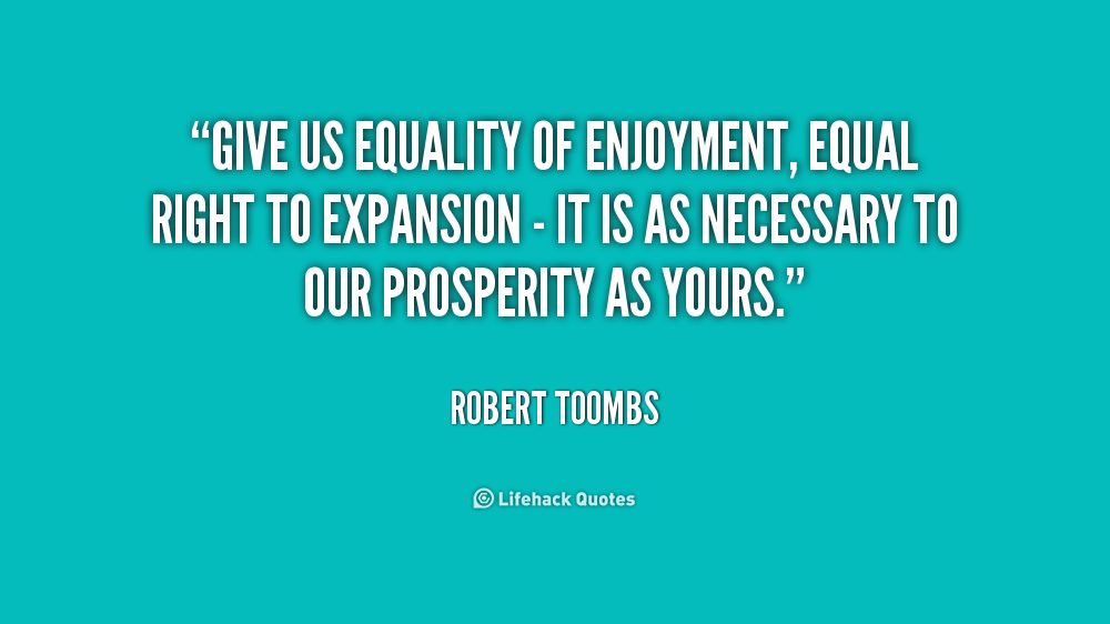 Give us equality of enjoyment, equal right to expansion - it is as necessary to our prosperity as yours. Robert Toombs