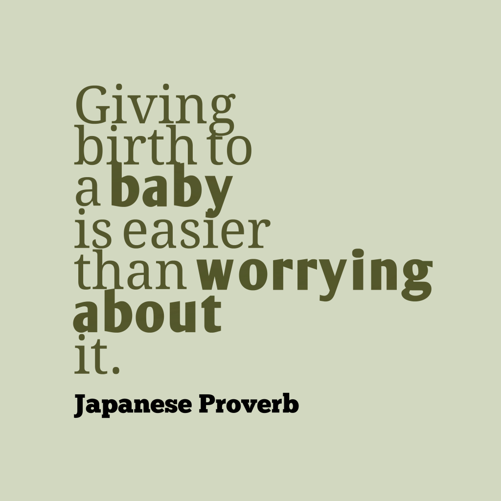 Giving birth to a baby is easier than worrying about it. Japanese Proverb