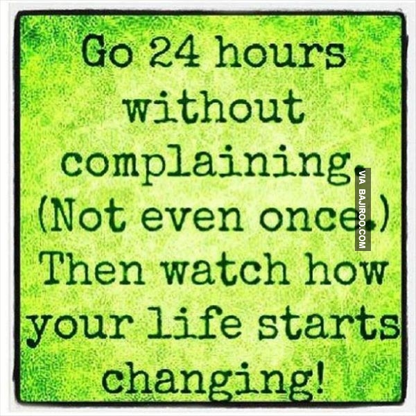 Go 24 hours without complaining. (Not even once.) Then watch how your life starts changing