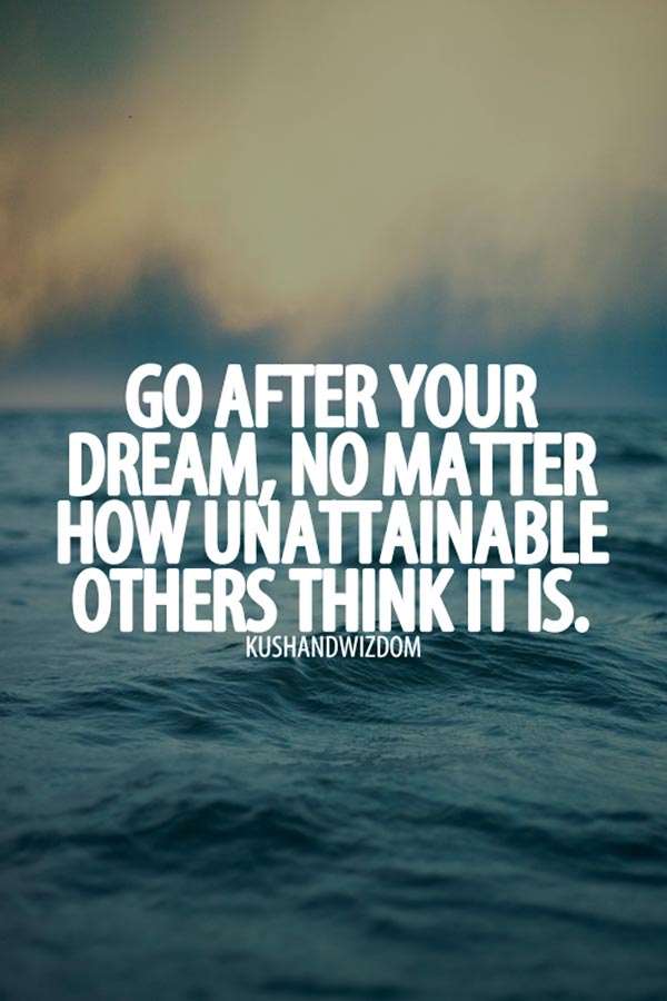 Go after your dream, no matter how unattainable others think it is