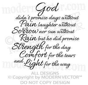 God didn't promise days without pain, laughter without sorrow, or sun without rain, but He did promise strength for the day, comfort for the tears, and light for the ...