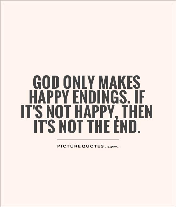 God only makes happy endings. If it's not happy, then it's not the end