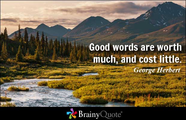 Good words are worth much, and cost little. George Herbert