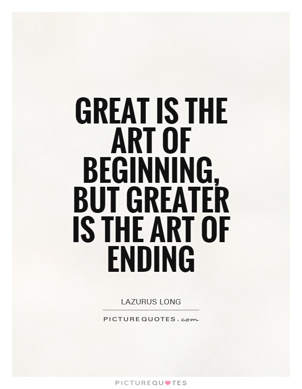 Great is the art of beginning, but greater is the art of ending. Lazurus Long