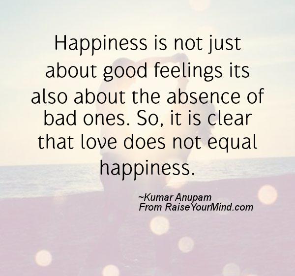 Happiness is not just about good feelings its also about the absence of bad ones. So,.. Kumar Anupam