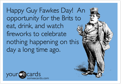 Happy Guy Fawkes Day. An Opportunity For The Brits To Eat, Drink And Watch Fireworks To Celebrate Nothing Happening On This Day A Long Time Ago