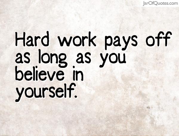 Hard work pays off as long as you believe in yourself.
