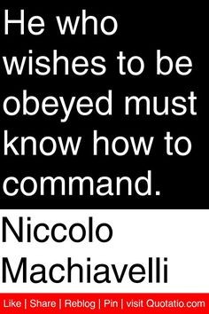 He who wishes to be obeyed must know how to command. Niccolo Machiavelli
