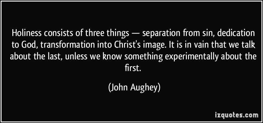 Holiness consists of three things - separation from sin, dedication to God, transformation into Christ's image... James Aughey