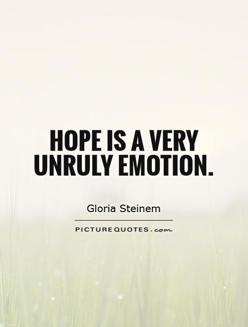 Hope is a very unruly emotion. Gloria Steinem