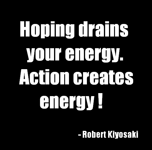 Hoping drains your energy. Action creates energy. Robert Kiyosaki