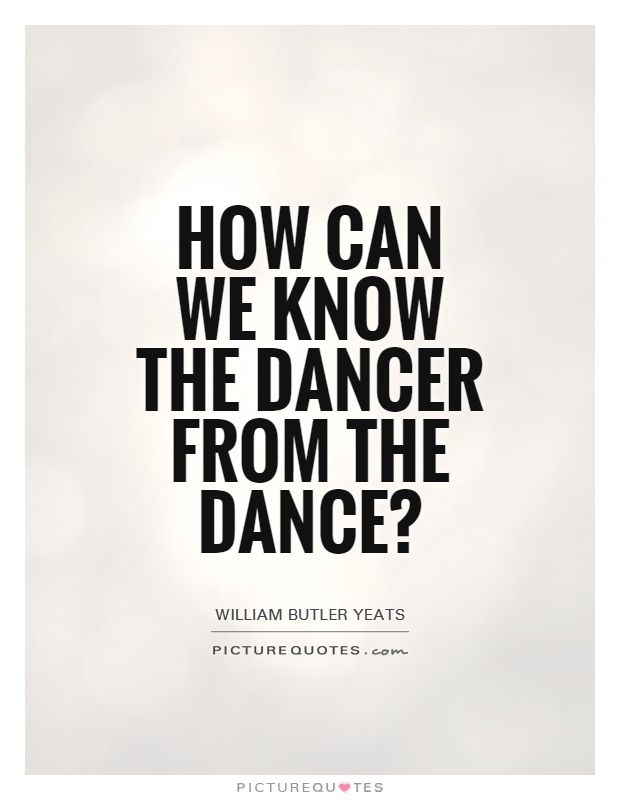 How can we know the dancer from the dance1 William Butler Yeats