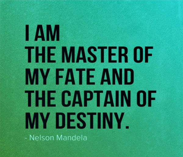 I AM THE MASTER OF MY FATE AND THE CAPTAIN OF MY DESTINY. Nelson Mandela