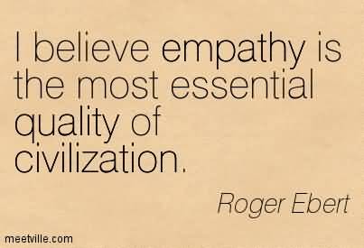 I Believe Empathy Is The Most Essential Quality Of Civilization. Roger Ebert