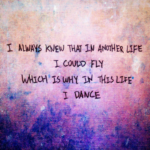 I always knew that in another life i could fly which is why in this life i dance.