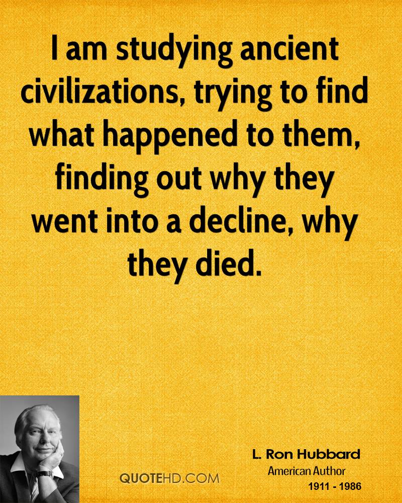 I am studying ancient civilizations, trying to find what happened to them, finding out why they went into a decline, why they died. L. Ron Hubbard