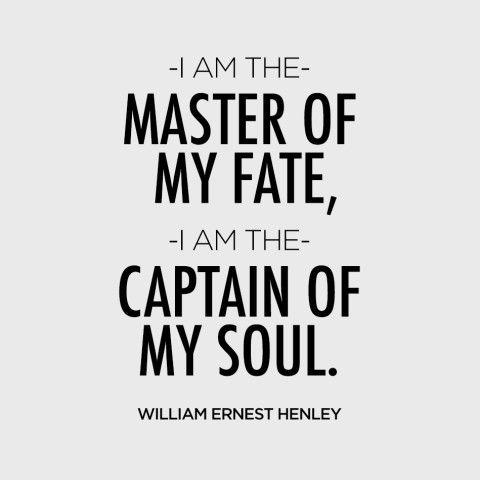 I am the master of my fate, I am the captain of my soul. William Ernest Henley