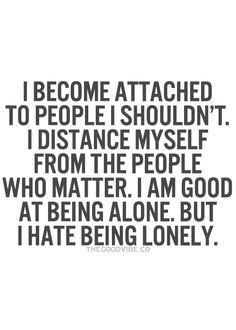 I become attached to people I shouldn't, I distance myself from the people who matter, I am good at being alone, but I hate being lonely