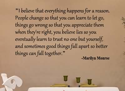 I believe that everything happens for a reason. People change so that you can learn to let go, things go wrong so that you appreciate them.. Marilyn Monroe