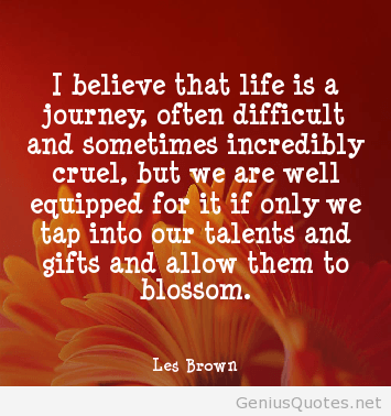 I believe that life is a journey, often difficult and sometimes incredibly cruel, but we are well equipped for it if only we tap... Les Brown