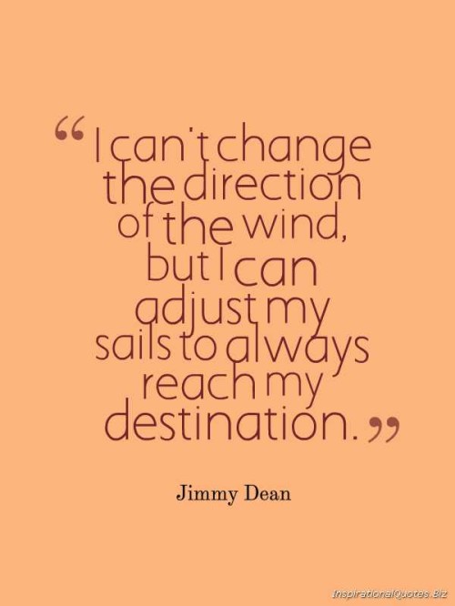 I can't change the direction of the wind, but I can adjust my sails to always reach my destination. Jimmy Dean