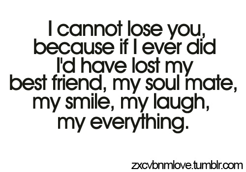 I can't lose you. Because if I ever did, I'd have lost my best friend, my soul mate, my smile, my laugh, my everything