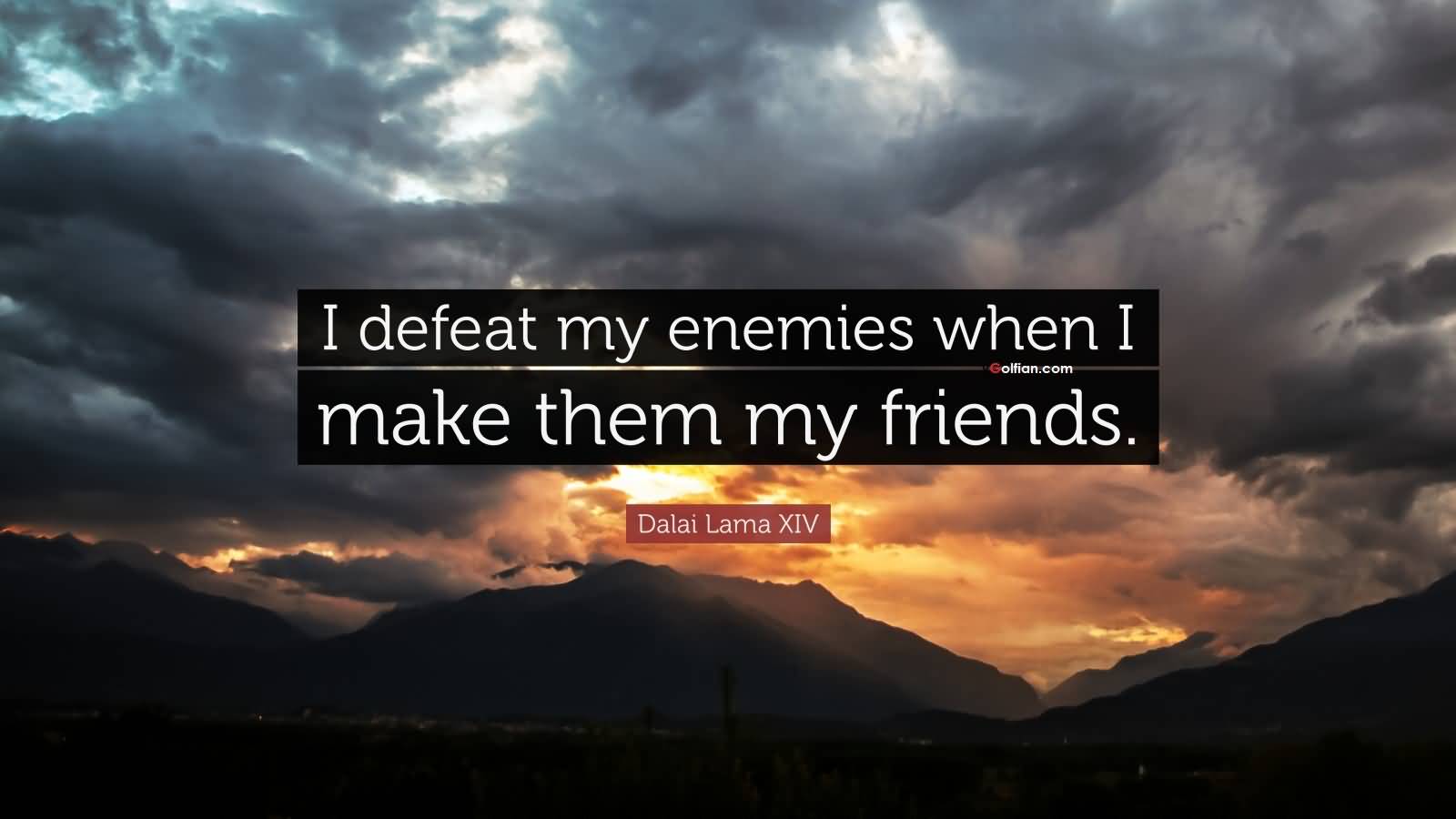 I defeat my enemies when I make them my friends. Dalai Lama