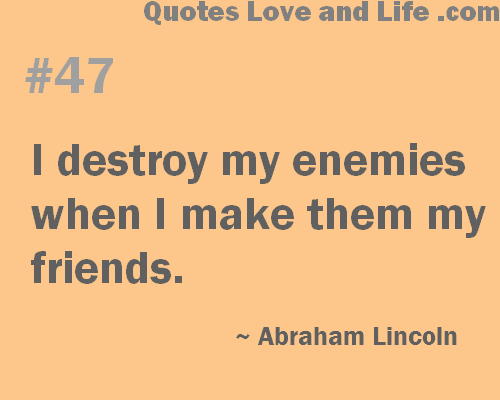 I destroy my enemies when I make them my friends. Abraham Lincoln