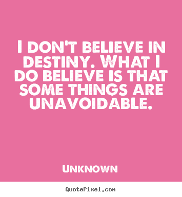 I don't believe in destiny. What I do believe is that some things are unavoidable