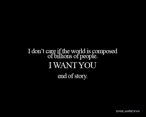 I don't care if the world is composed of billions of people. I only want you. End of story