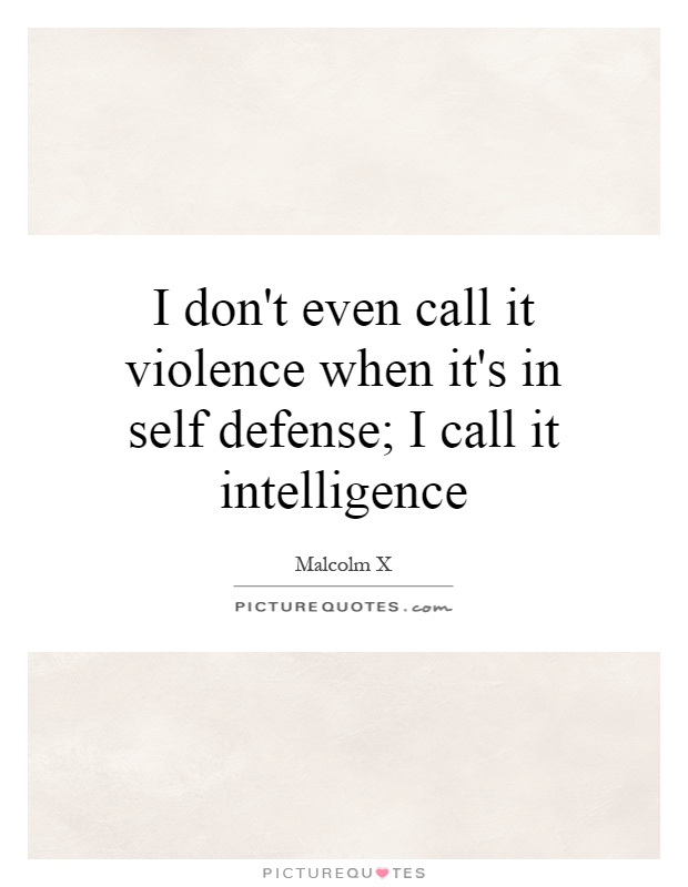 I don't even call it violence when it's in self defense; I call it intelligence. Malcom X