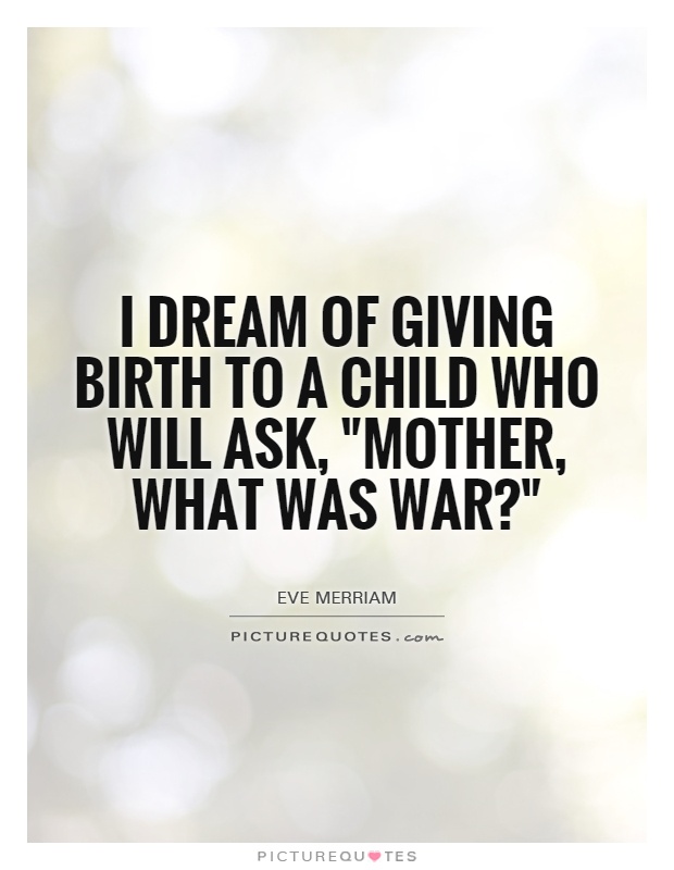 I dream of giving birth to a child who will ask, Mother what was war1Eve Merriam