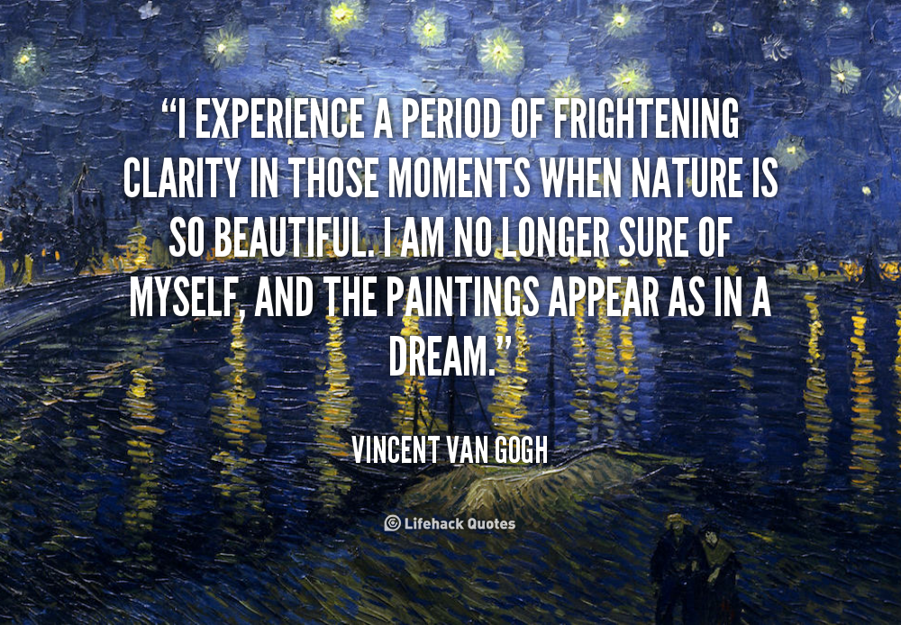 I experience a period of frightening clarity in those moments when nature is so beautiful. I am no longer sure of myself, and the paintings.. Vincent Van Gogh