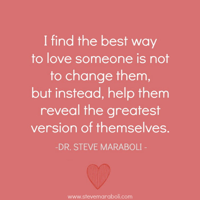I find the best way to love someone is not to change them, but instead, help them reveal the greatest version of themselves. Steve Maraboli