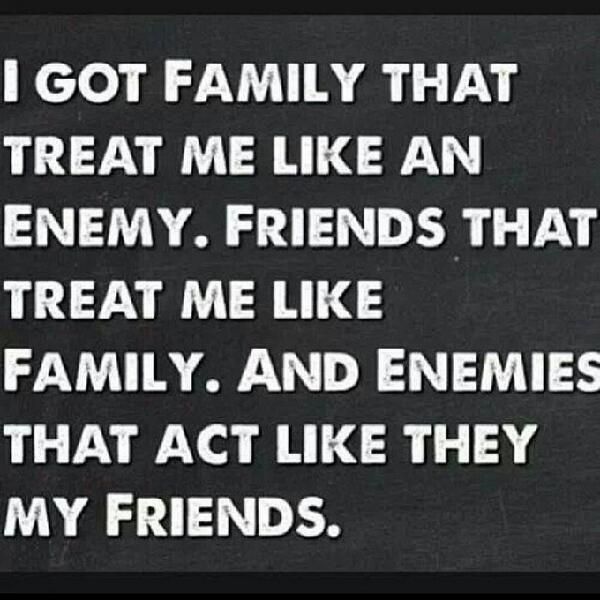 I got family that treats me like an enemy. Friends that treat me like family. And enemies that act like they are my friends