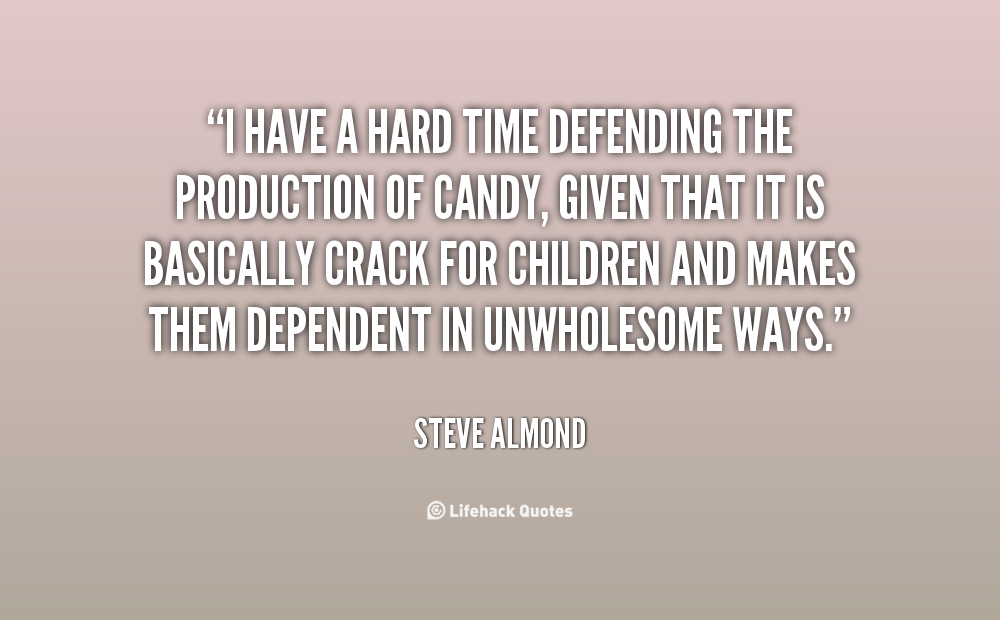 I have a hard time defending the production of candy, given that it is basically crack for children and makes them dependent... Steve Almond