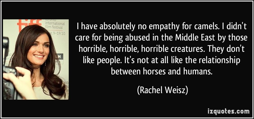 I have absolutely no empathy for camels. I didn't care for being abused in the Middle East by those horrible, horrible, horrible creatures. They ... Rachel Weisz
