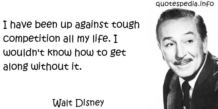 I have been up against tough competition all my life. I wouldn't know how to get along without it. Walt Disney