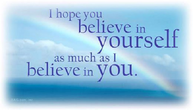 I hope you believe in yourself as much as i believe in you