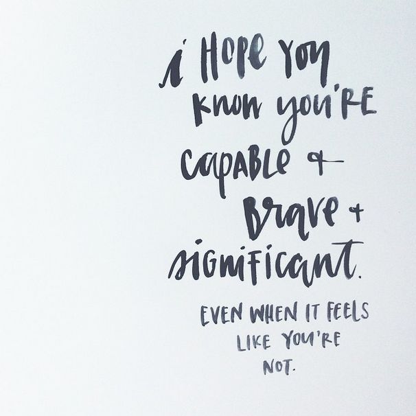 I hope you know you're capable & brave & significant. Even when it feels like you're not