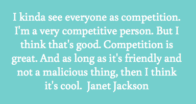 I kinda see everyone as competition. I'm a very competitive person. But I think that's good. Competition is great. And as long as it's.. Janet Jackson