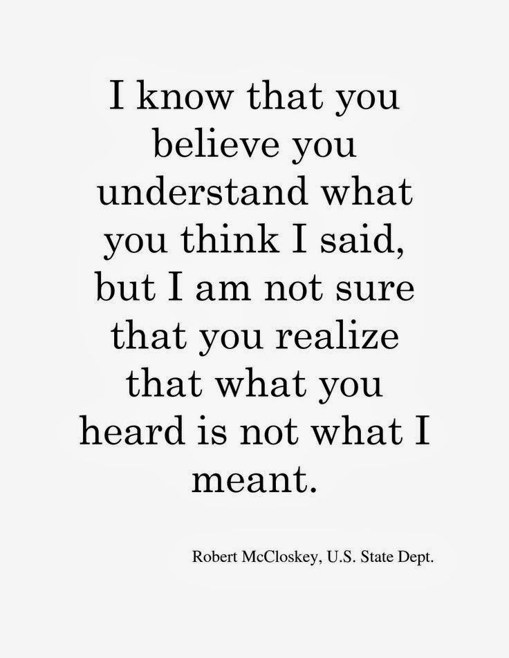 I know that you believe you understand what you think I said, but I'm not sure you realize that what you heard is not what I meant. Robert McCloskey